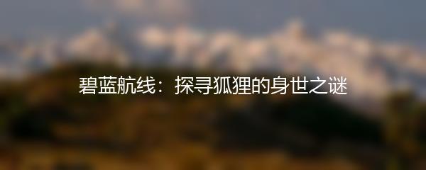 碧蓝航线：探寻狐狸的身世之谜