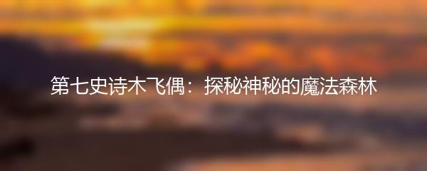 第七史诗木飞偶：探秘神秘的魔法森林