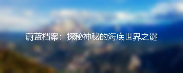 蔚蓝档案：探秘神秘的海底世界之谜