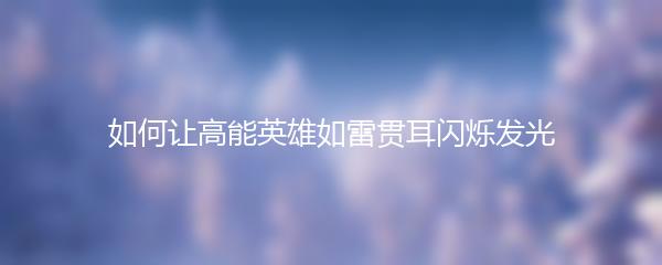 如何让高能英雄如雷贯耳闪烁发光