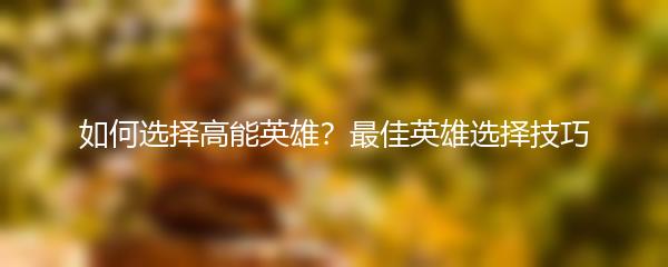 如何选择高能英雄？最佳英雄选择技巧
