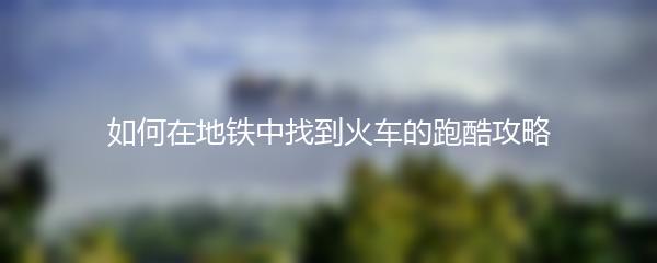 如何在地铁中找到火车的跑酷攻略