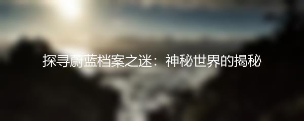 探寻蔚蓝档案之迷：神秘世界的揭秘