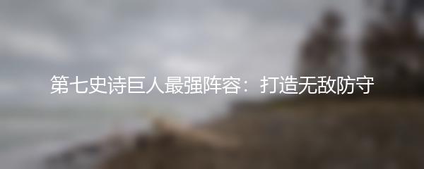 第七史诗巨人最强阵容：打造无敌防守