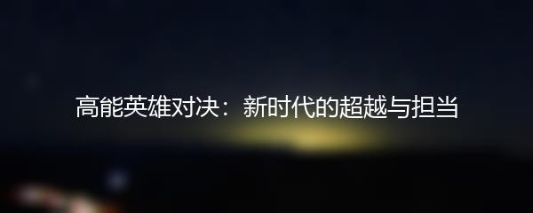 高能英雄对决：新时代的超越与担当