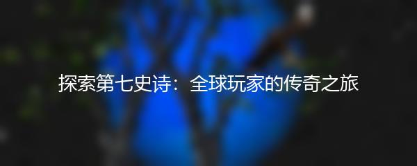 探索第七史诗：全球玩家的传奇之旅