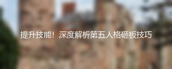 提升技能！深度解析第五人格砸板技巧