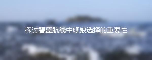 探讨碧蓝航线中舰娘选择的重要性