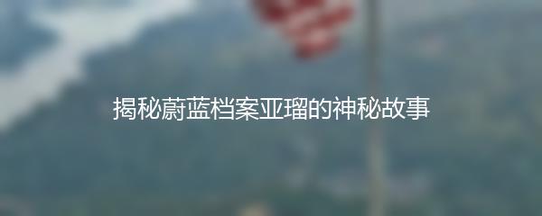 揭秘蔚蓝档案亚瑠的神秘故事