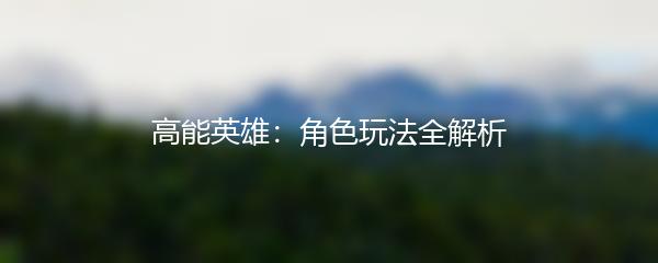 高能英雄：角色玩法全解析
