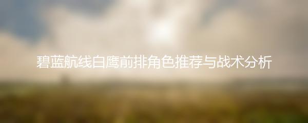 碧蓝航线白鹰前排角色推荐与战术分析