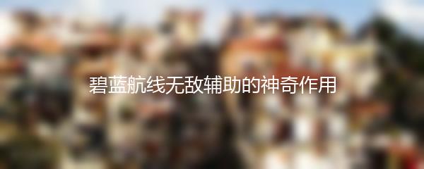 碧蓝航线无敌辅助的神奇作用