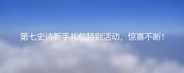 第七史诗新手礼包特别活动，惊喜不断！