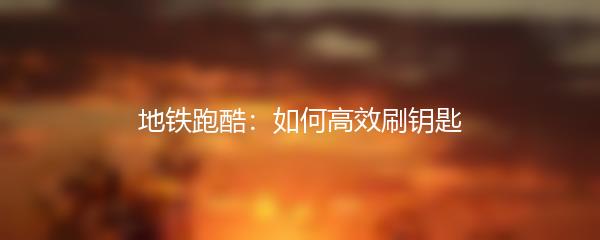 地铁跑酷：如何高效刷钥匙