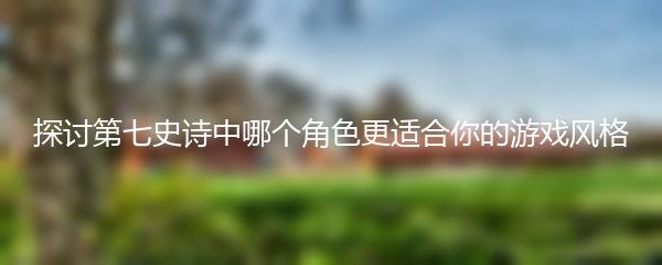 探讨第七史诗中哪个角色更适合你的游戏风格