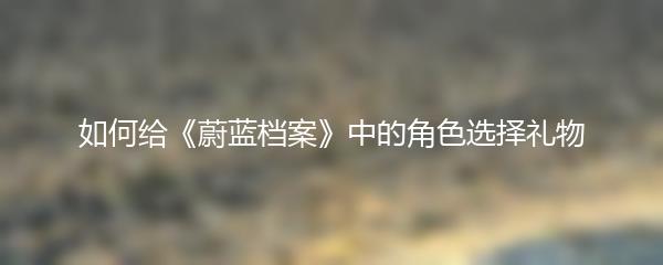 如何给《蔚蓝档案》中的角色选择礼物