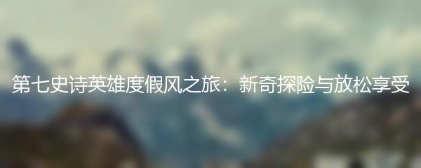 第七史诗英雄度假风之旅：新奇探险与放松享受