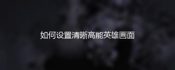如何设置清晰高能英雄画面