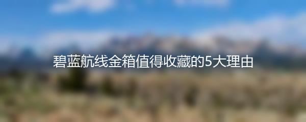 碧蓝航线金箱值得收藏的5大理由