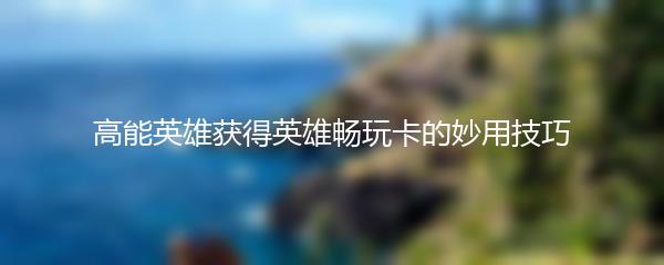 高能英雄获得英雄畅玩卡的妙用技巧