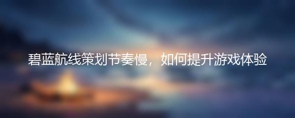 碧蓝航线策划节奏慢，如何提升游戏体验