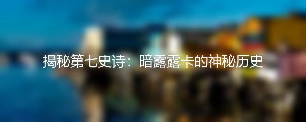 揭秘第七史诗：暗露露卡的神秘历史