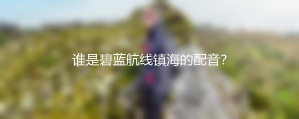 谁是碧蓝航线镇海的配音？
