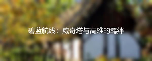 碧蓝航线：威奇塔与高雄的羁绊