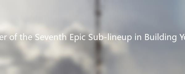 The Power of the Seventh Epic Sub-lineup in Building Your Team