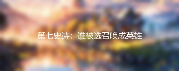 第七史诗：谁被选召唤成英雄