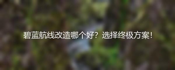 碧蓝航线改造哪个好？选择终极方案！