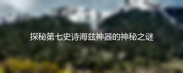探秘第七史诗海兹神器的神秘之谜