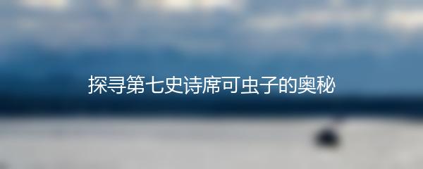 探寻第七史诗席可虫子的奥秘