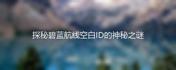 探秘碧蓝航线空白ID的神秘之谜