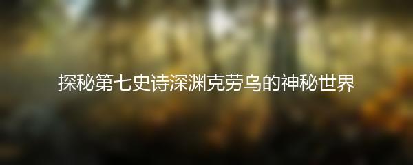 探秘第七史诗深渊克劳乌的神秘世界