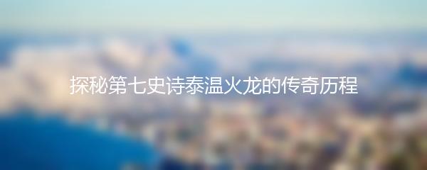 探秘第七史诗泰温火龙的传奇历程