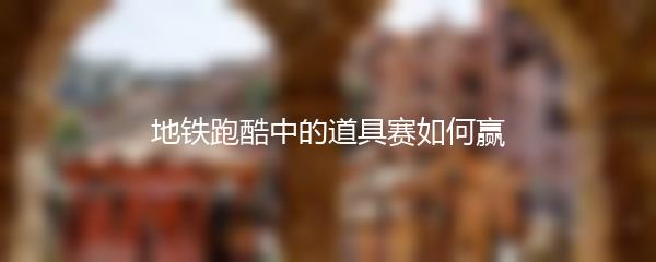 地铁跑酷中的道具赛如何赢