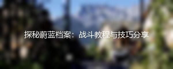 探秘蔚蓝档案：战斗教程与技巧分享