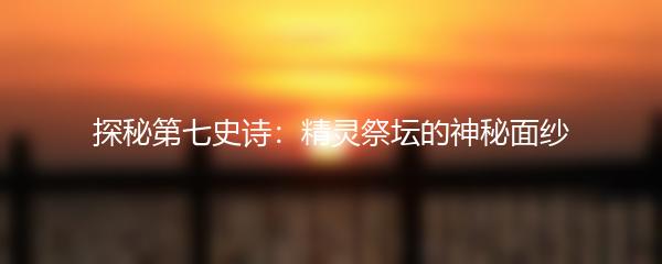 探秘第七史诗：精灵祭坛的神秘面纱