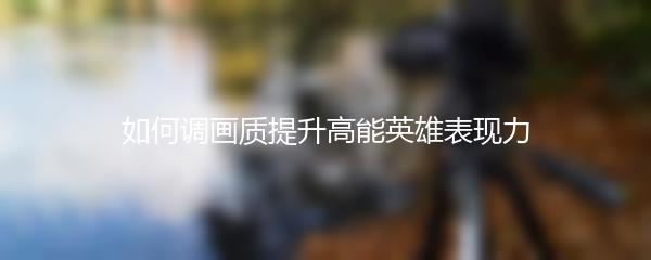 如何调画质提升高能英雄表现力