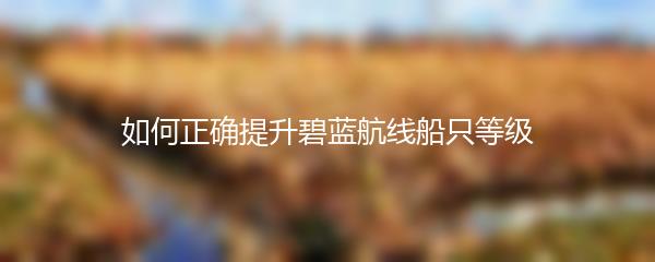 如何正确提升碧蓝航线船只等级