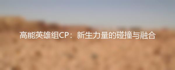 高能英雄组CP：新生力量的碰撞与融合