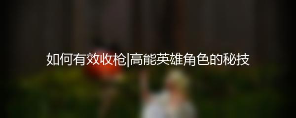 如何有效收枪|高能英雄角色的秘技