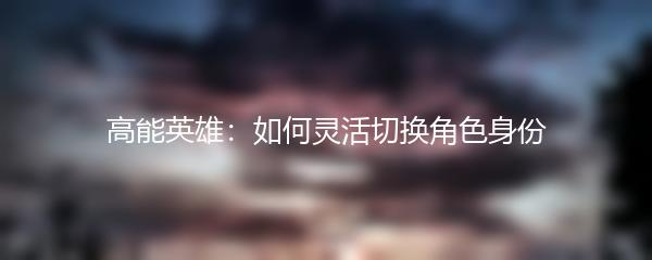 高能英雄：如何灵活切换角色身份