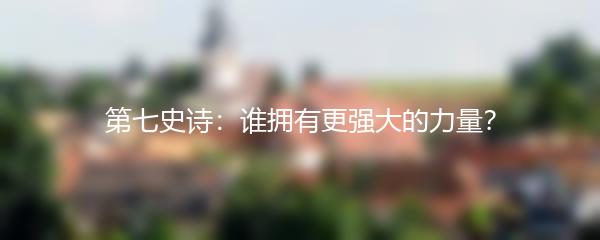 第七史诗：谁拥有更强大的力量？