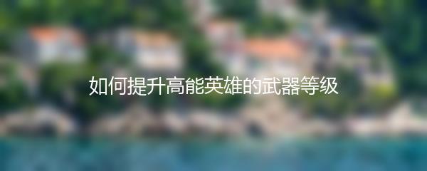 如何提升高能英雄的武器等级