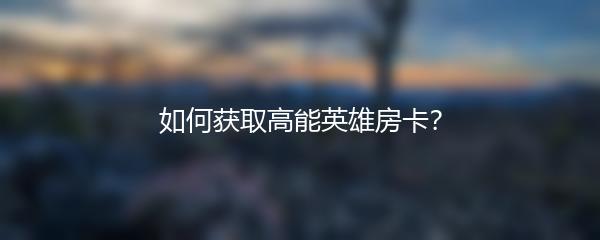 如何获取高能英雄房卡？