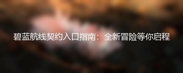 碧蓝航线契约入口指南：全新冒险等你启程