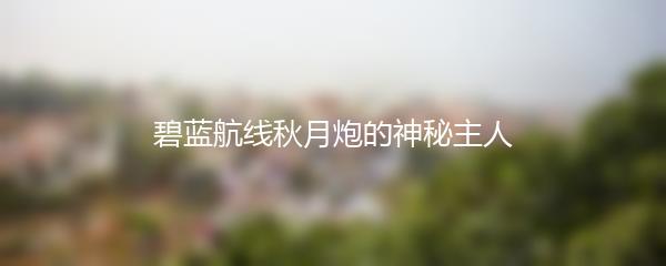 碧蓝航线秋月炮的神秘主人