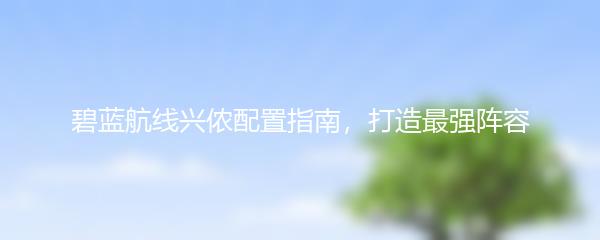 碧蓝航线兴侬配置指南，打造最强阵容